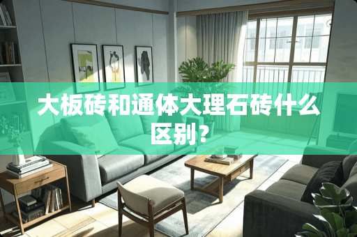 大板砖和通体大理石砖什么区别？