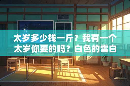 太岁多少钱一斤？我有一个太岁你要的吗？白色的雪白的？