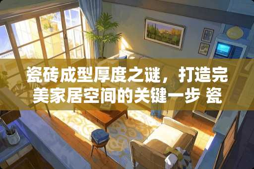 瓷砖成型厚度之谜，打造完美家居空间的关键一步 瓷砖成型厚度是多少