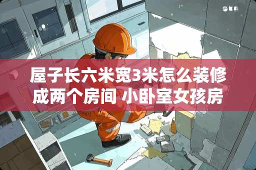 屋子长六米宽3米怎么装修成两个房间 小卧室女孩房怎样装修与布置