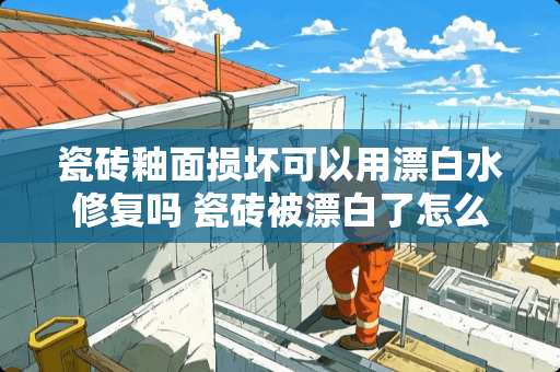 瓷砖釉面损坏可以用漂白水修复吗 瓷砖被漂白了怎么办