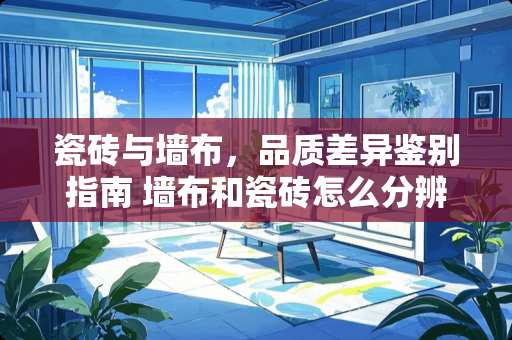 瓷砖与墙布，品质差异鉴别指南 墙布和瓷砖怎么分辨好坏