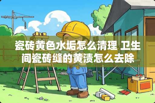 瓷砖**水垢怎么清理 卫生间瓷砖缝的黄渍怎么去除