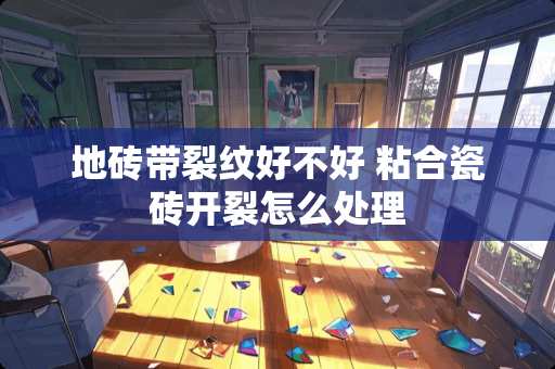 地砖带裂纹好不好 粘合瓷砖开裂怎么处理