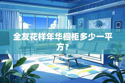 全友花样年华橱柜多少一平方？