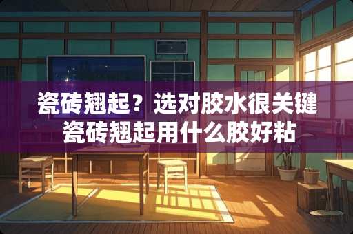 瓷砖翘起？选对胶水很关键 瓷砖翘起用什么胶好粘