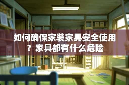 如何确保家装家具安全使用？家具都有什么危险
