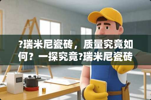 ?瑞米尼瓷砖，质量究竟如何？一探究竟?瑞米尼瓷砖质量怎么样