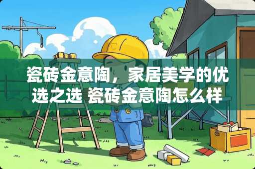 瓷砖金意陶，家居美学的优选之选 瓷砖金意陶怎么样