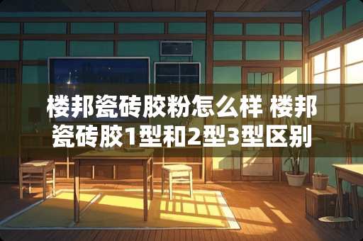 楼邦瓷砖胶粉怎么样 楼邦瓷砖胶1型和2型3型区别