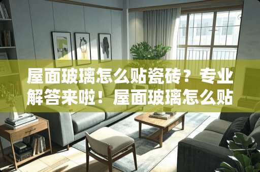 屋面玻璃怎么贴瓷砖？专业解答来啦！屋面玻璃怎么贴瓷砖好