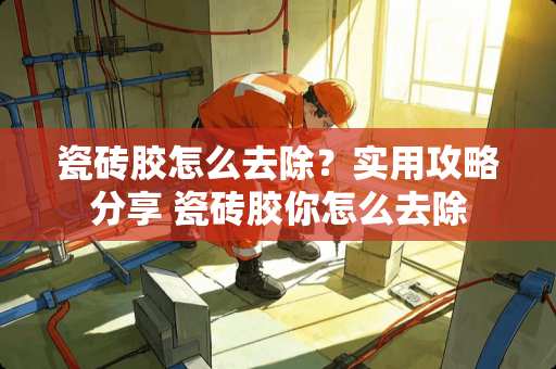 瓷砖胶怎么去除？实用攻略分享 瓷砖胶你怎么去除