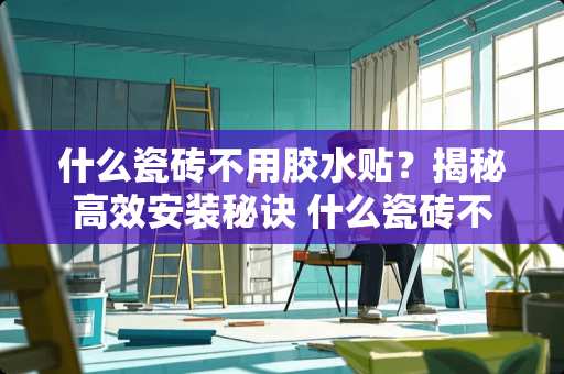 什么瓷砖不用胶水贴？揭秘高效安装秘诀 什么瓷砖不用胶水贴