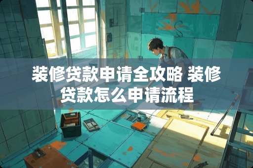 装修贷款申请全攻略 装修贷款怎么申请流程