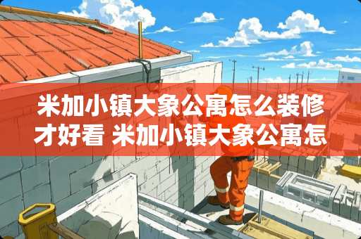 米加小镇大象公寓怎么装修才好看 米加小镇大象公寓怎么下载