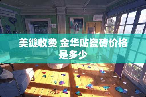 美缝收费 金华贴瓷砖价格是多少