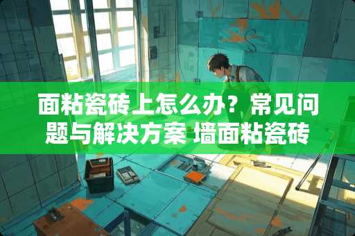 面粘瓷砖上怎么办？常见问题与解决方案 墙面粘瓷砖上怎么办