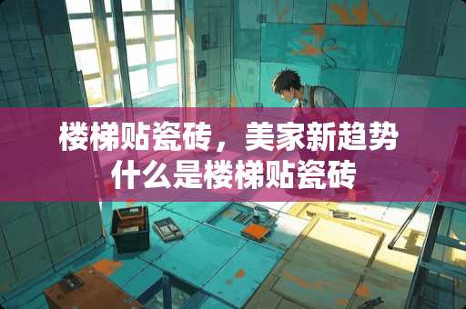 楼梯贴瓷砖，美家新趋势 什么是楼梯贴瓷砖