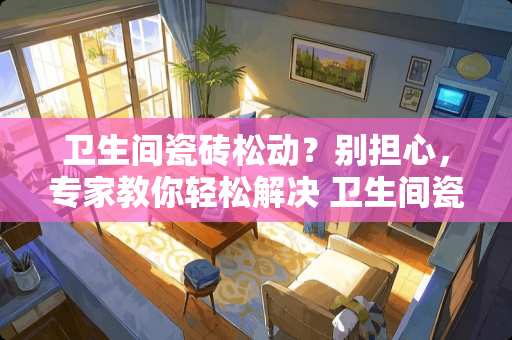 卫生间瓷砖松动？别担心，专家教你轻松解决 卫生间瓷砖松动怎么办