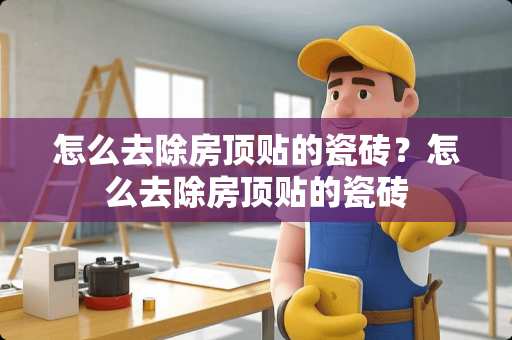 怎么去除房顶贴的瓷砖？怎么去除房顶贴的瓷砖