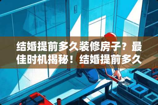 结婚提前多久装修房子?最佳时机揭秘!结婚提前多久装修房子 结婚提前多久装修房子?最佳时机揭秘!结婚提前多久装修房子