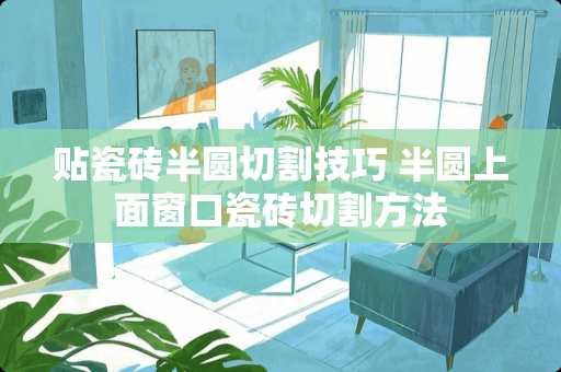 贴瓷砖半圆切割技巧 半圆上面窗口瓷砖切割方法