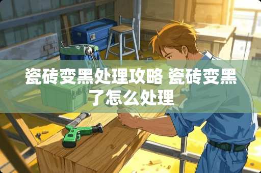 瓷砖变黑处理攻略 瓷砖变黑了怎么处理