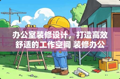 办公室装修设计，打造高效舒适的工作空间 装修办公室怎么设计