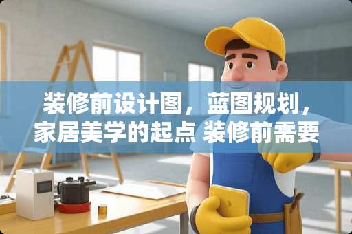 装修前设计图，蓝图规划，家居美学的起点 装修前需要出设计图吗