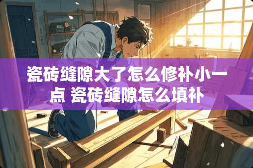 瓷砖缝隙大了怎么修补小一点 瓷砖缝隙怎么填补