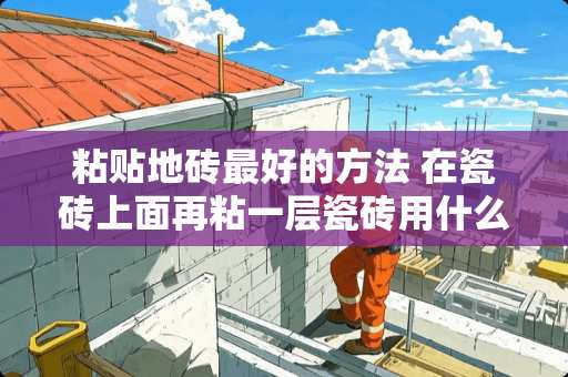 粘贴地砖最好的方法 在瓷砖上面再粘一层瓷砖用什么胶