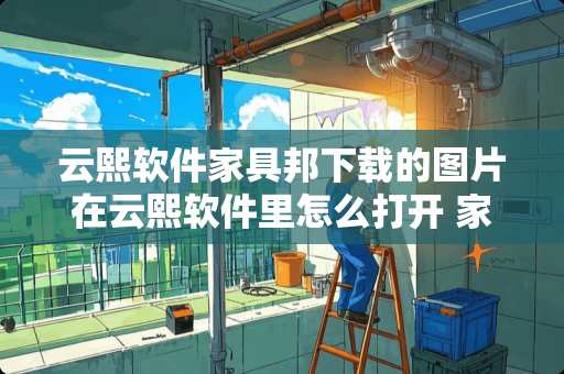 云熙软件家具邦下载的图片在云熙软件里怎么打开 家具图片的朋友圈怎么发