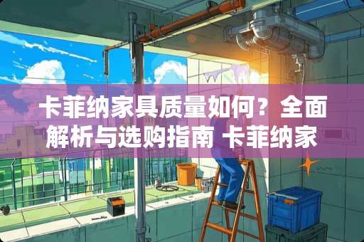 卡菲纳家具质量如何？全面解析与选购指南 卡菲纳家具质量怎么样