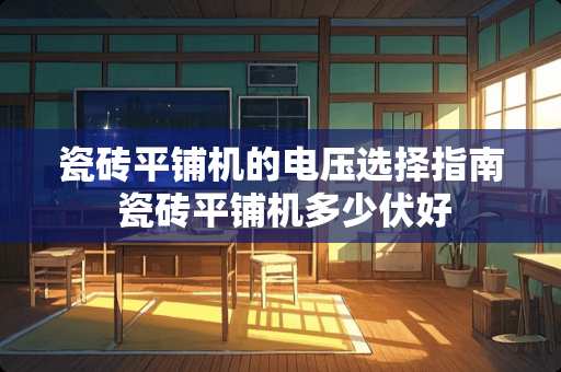 瓷砖平铺机的电压选择指南 瓷砖平铺机多少伏好