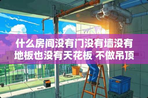 什么房间没有门没有墙没有地板也没有天花板 不做吊顶的房间也不用主灯能行吗