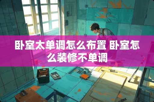 卧室太单调怎么布置 卧室怎么装修不单调