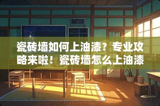 瓷砖墙如何上油漆？专业攻略来啦！瓷砖墙怎么上油漆的