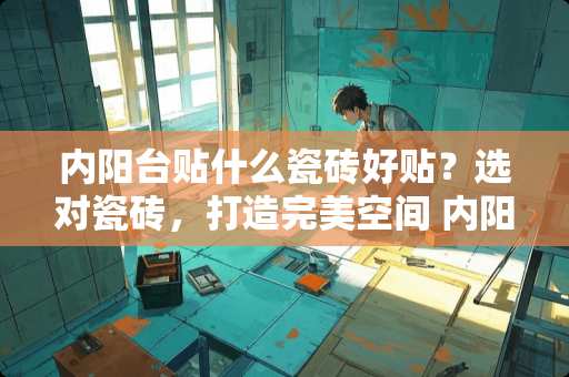 内阳台贴什么瓷砖好贴？选对瓷砖，打造完美空间 内阳台贴什么瓷砖好贴