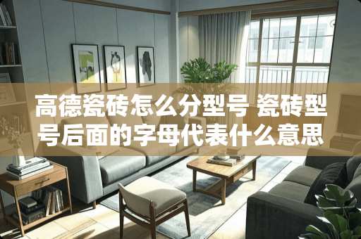 高德瓷砖怎么分型号 瓷砖型号后面的字母代表什么意思