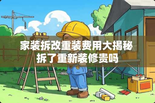 家装拆改重装费用大揭秘 拆了重新装修贵吗