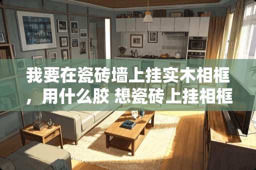 我要在瓷砖墙上挂实木相框，用什么胶 想瓷砖上挂相框怎么办