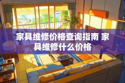 家具维修价格查询指南 家具维修什么价格