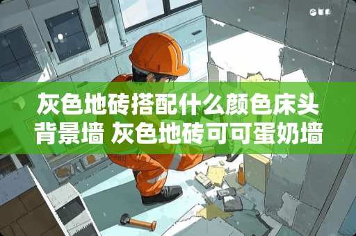 灰色地砖搭配什么颜色床头背景墙 灰色地砖可可蛋奶墙子午灰柜门配什么颜色的床头