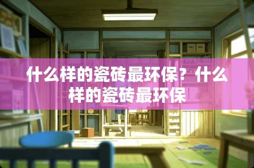 什么样的瓷砖最环保？什么样的瓷砖最环保