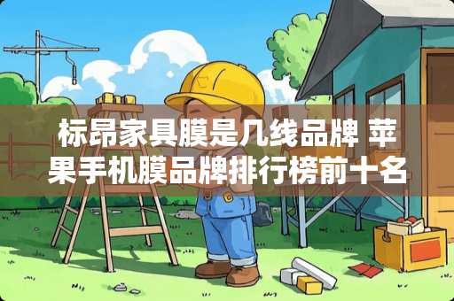 标昂家具膜是几线品牌 苹果手机膜品牌排行榜前十名