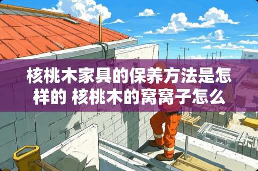 核桃木家具的保养方法是怎样的 核桃木的窝窝子怎么保养