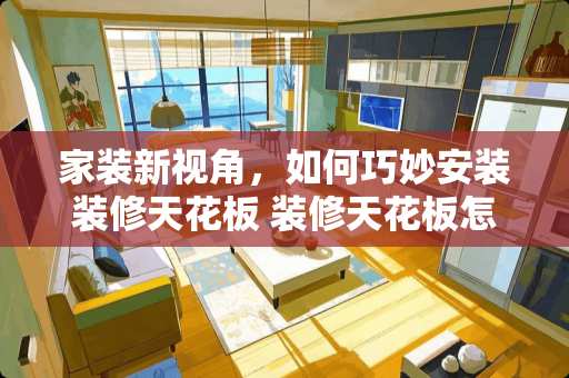 家装新视角，如何巧妙安装装修天花板 装修天花板怎么安装