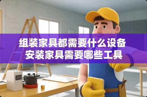 组装家具都需要什么设备 安装家具需要哪些工具