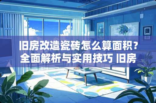 旧房改造瓷砖怎么算面积？全面解析与实用技巧 旧房改造瓷砖怎么算面积