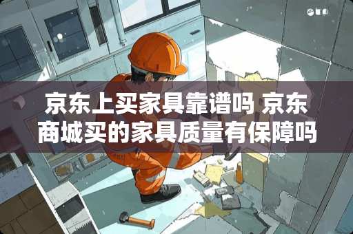京东上买家具靠谱吗 京东商城买的家具质量有保障吗